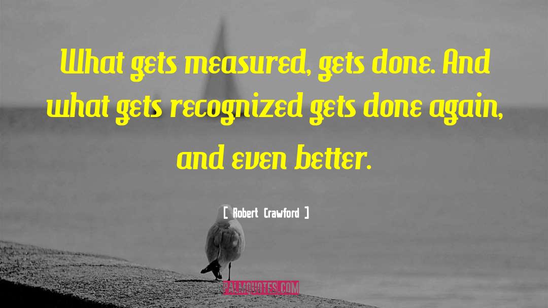 Robert Crawford Quotes: What gets measured, gets done.