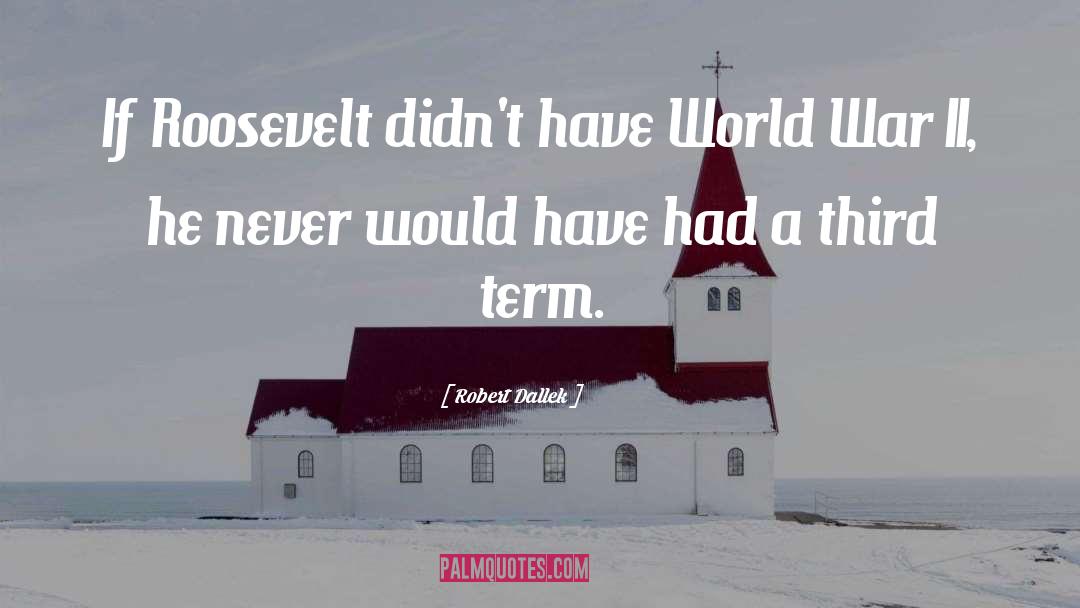 Robert Dallek Quotes: If Roosevelt didn't have World
