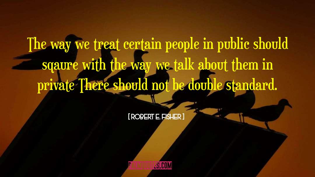 Robert E. Fisher Quotes: The way we treat certain