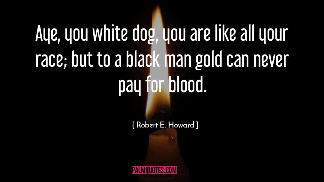 Robert E. Howard Quotes: Aye, you white dog, you