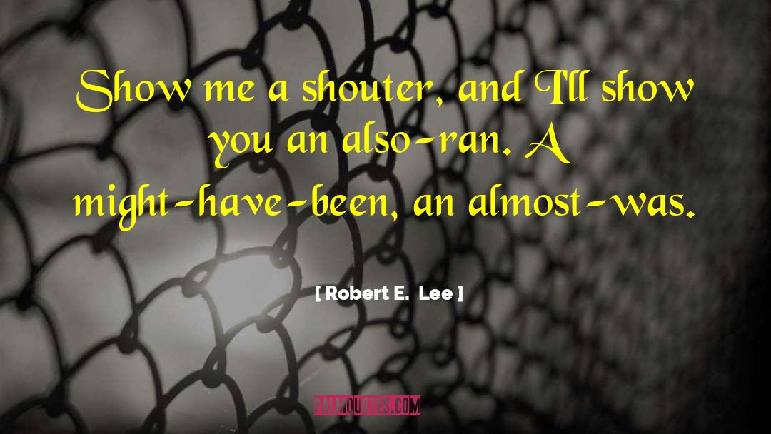 Robert E.Lee Quotes: Show me a shouter, and