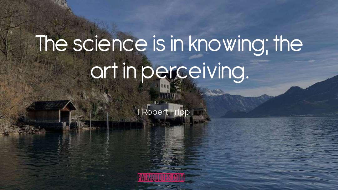 Robert Fripp Quotes: The science is in knowing;