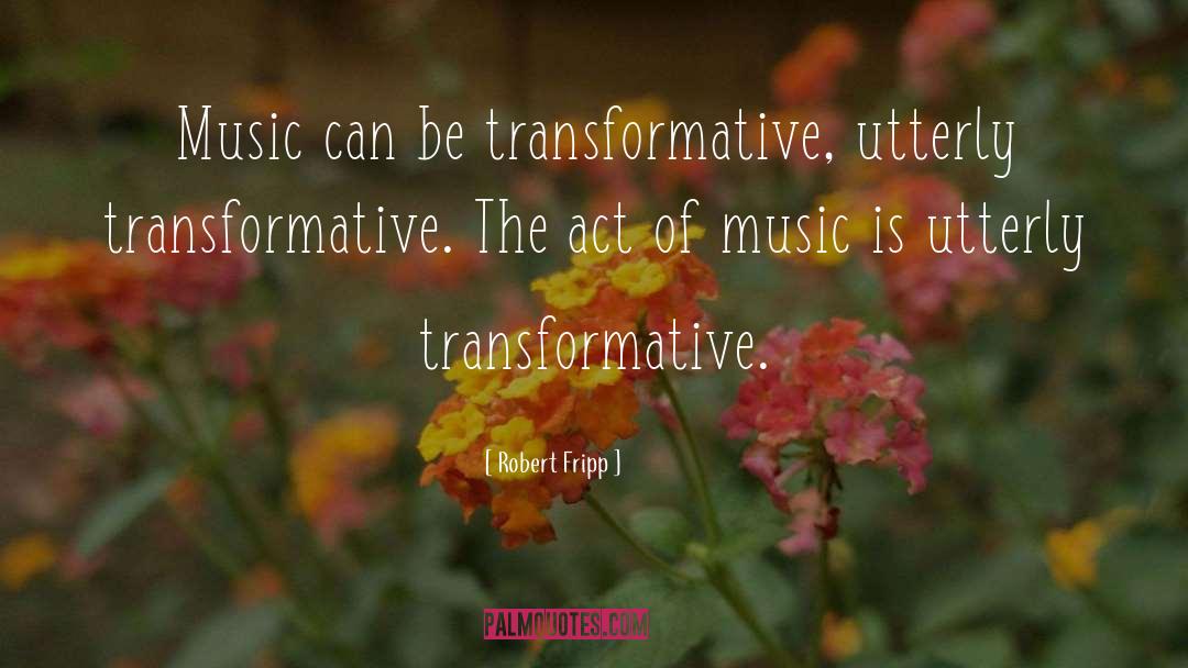 Robert Fripp Quotes: Music can be transformative, utterly