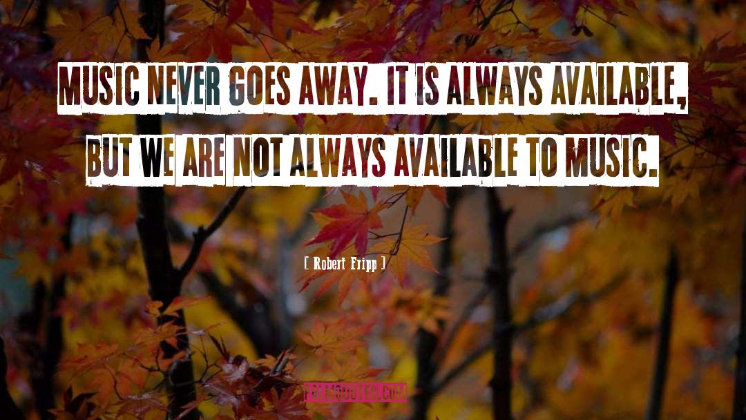Robert Fripp Quotes: Music never goes away. It