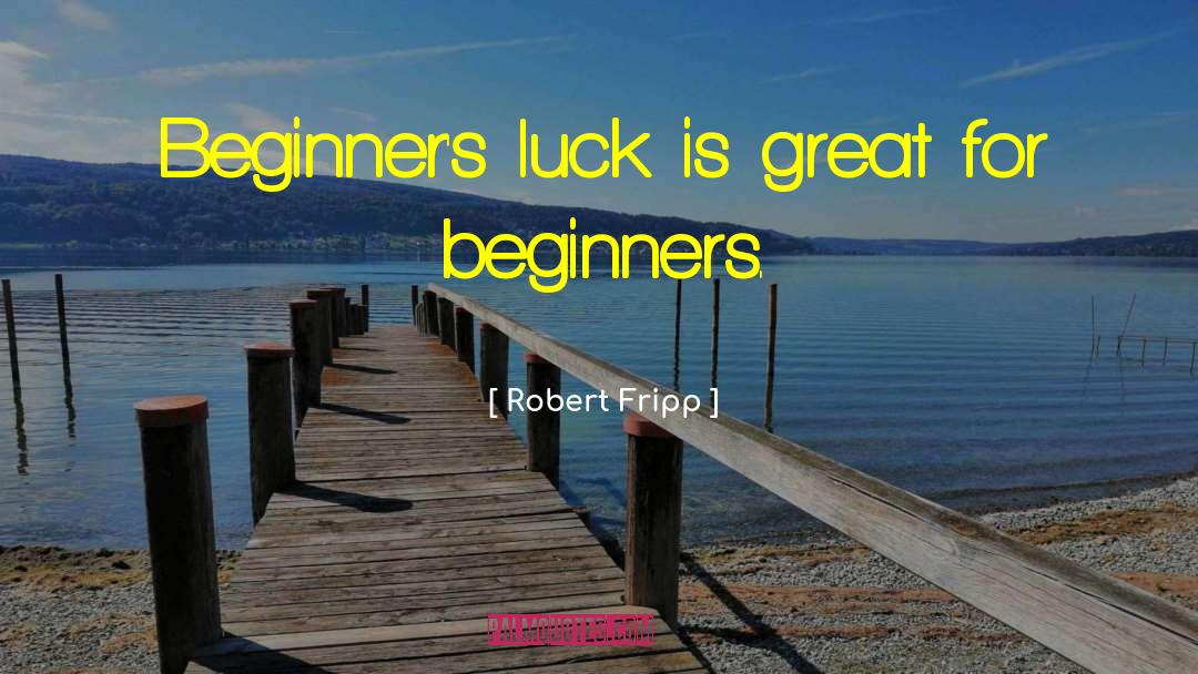 Robert Fripp Quotes: Beginner's luck is great for