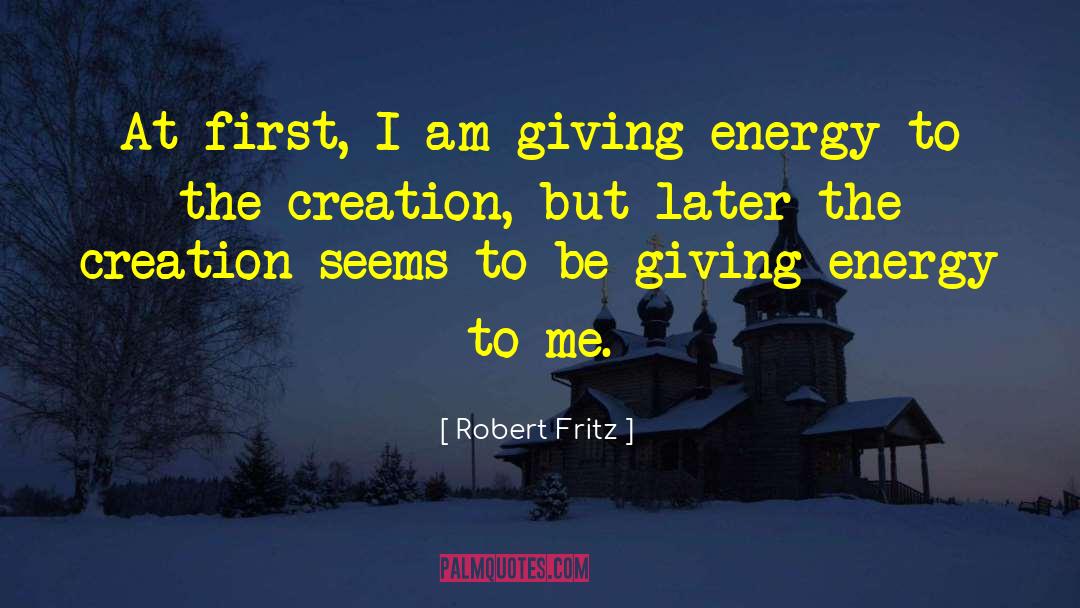 Robert Fritz Quotes: At first, I am giving
