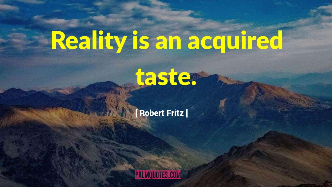 Robert Fritz Quotes: Reality is an acquired taste.