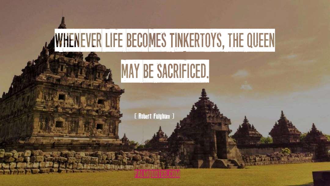 Robert Fulghum Quotes: Whenever life becomes Tinkertoys, the