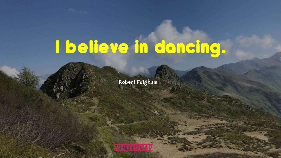 Robert Fulghum Quotes: I believe in dancing.