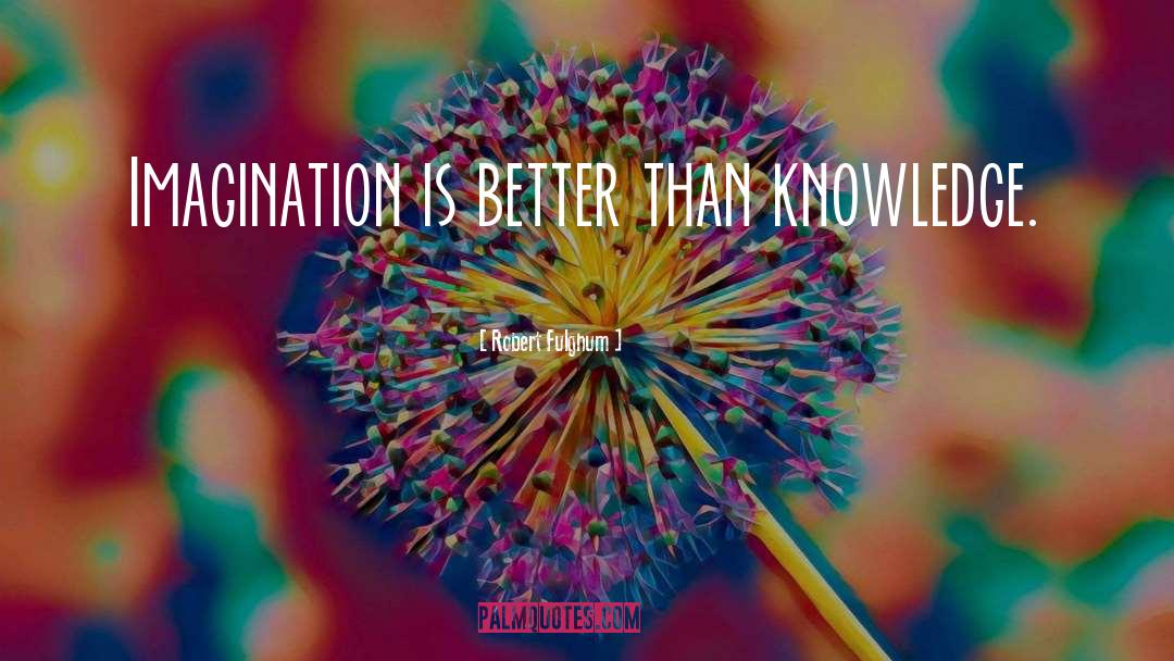 Robert Fulghum Quotes: Imagination is better than knowledge.
