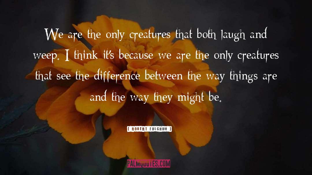 Robert Fulghum Quotes: We are the only creatures