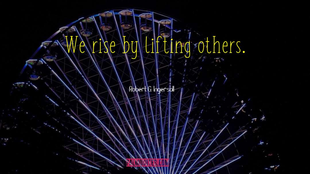 Robert G. Ingersoll Quotes: We rise by lifting others.