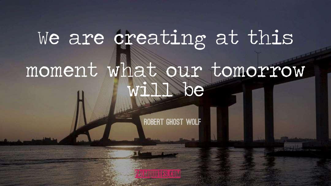 Robert Ghost Wolf Quotes: We are creating at this