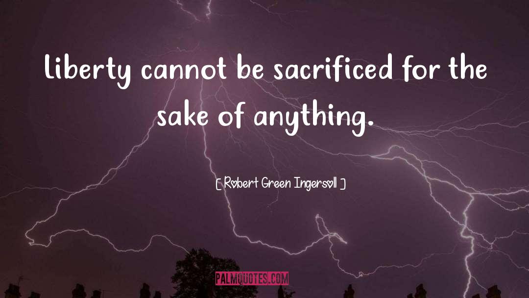 Robert Green Ingersoll Quotes: Liberty cannot be sacrificed for