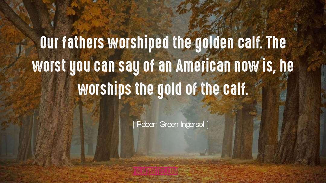 Robert Green Ingersoll Quotes: Our fathers worshiped the golden