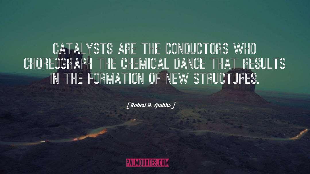 Robert H. Grubbs Quotes: Catalysts are the conductors who