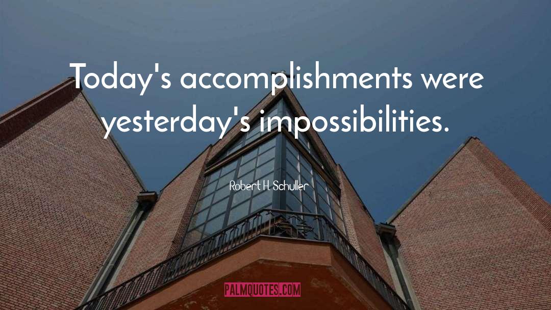 Robert H. Schuller Quotes: Today's accomplishments were yesterday's impossibilities.