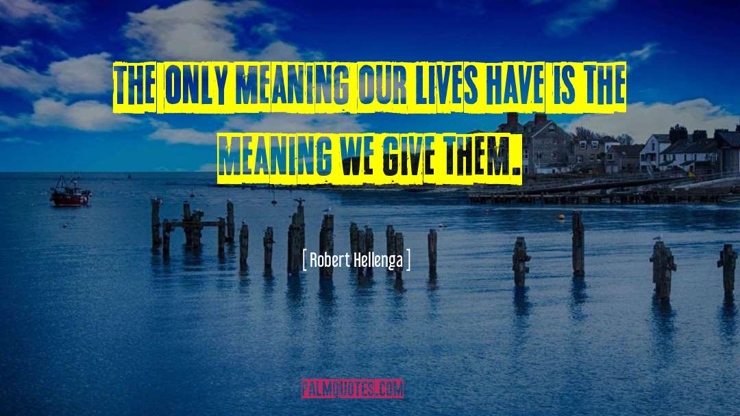 Robert Hellenga Quotes: The only meaning our lives