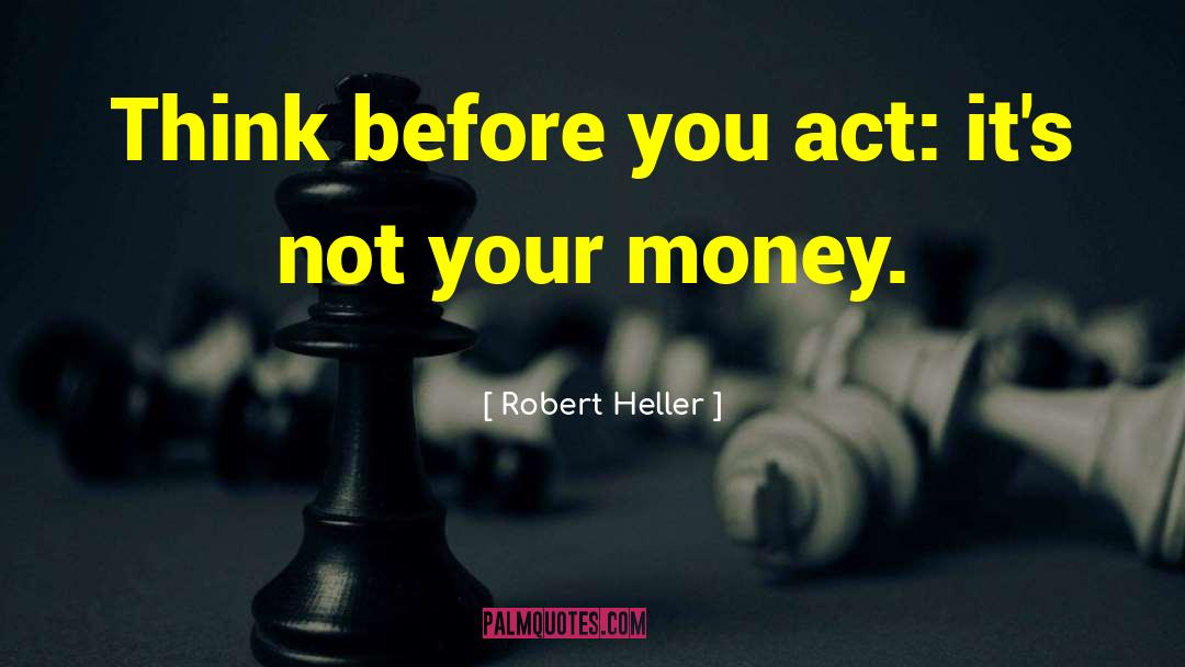 Robert Heller Quotes: Think before you act: it's