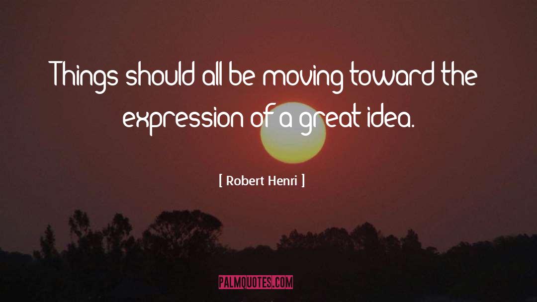 Robert Henri Quotes: Things should all be moving