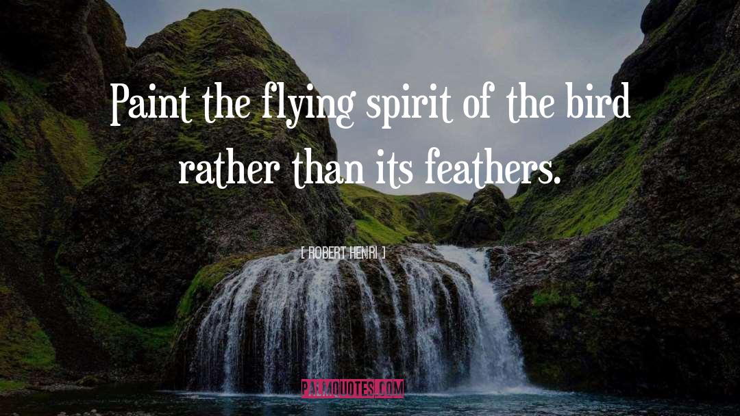 Robert Henri Quotes: Paint the flying spirit of