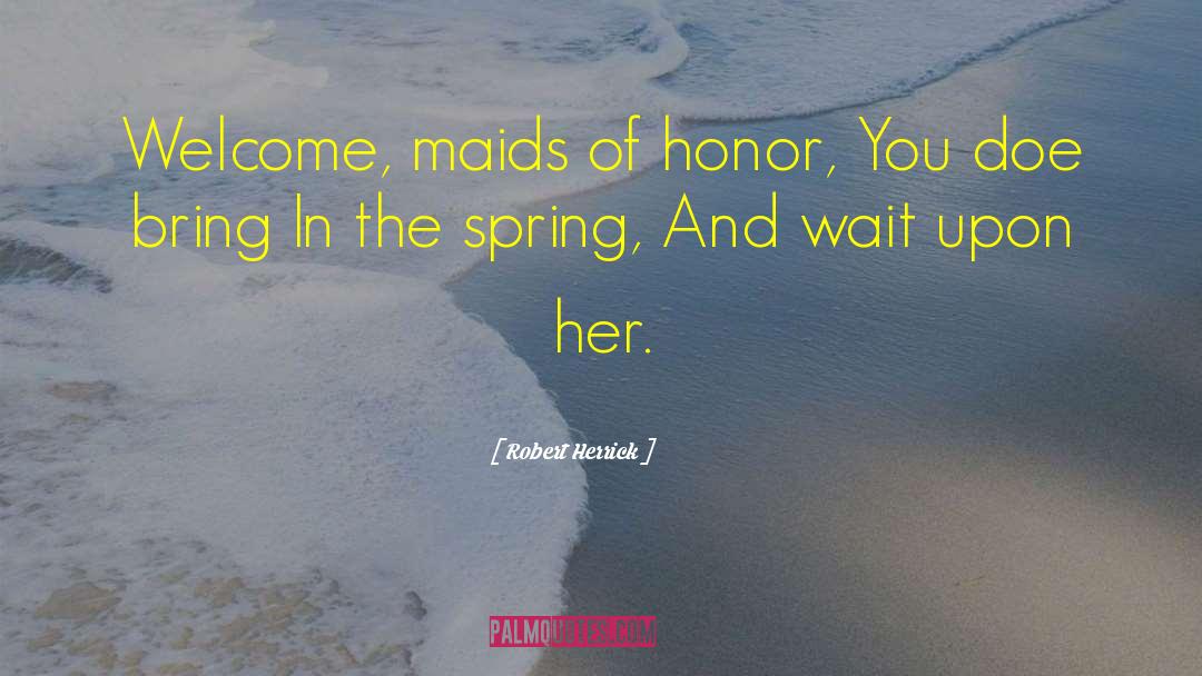 Robert Herrick Quotes: Welcome, maids of honor, You