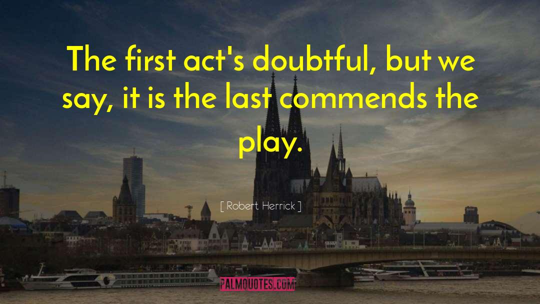 Robert Herrick Quotes: The first act's doubtful, but