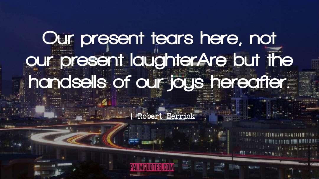 Robert Herrick Quotes: Our present tears here, not