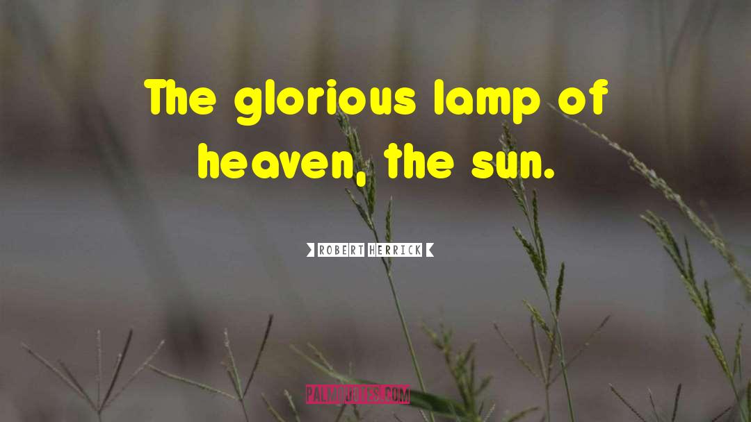 Robert Herrick Quotes: The glorious lamp of heaven,