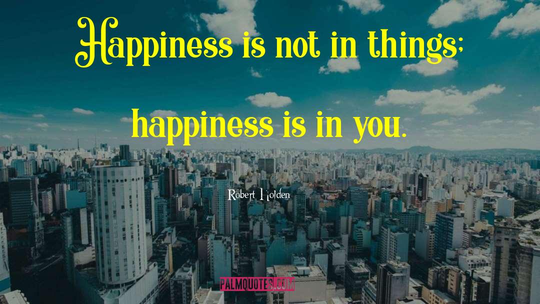 Robert Holden Quotes: Happiness is not in things;