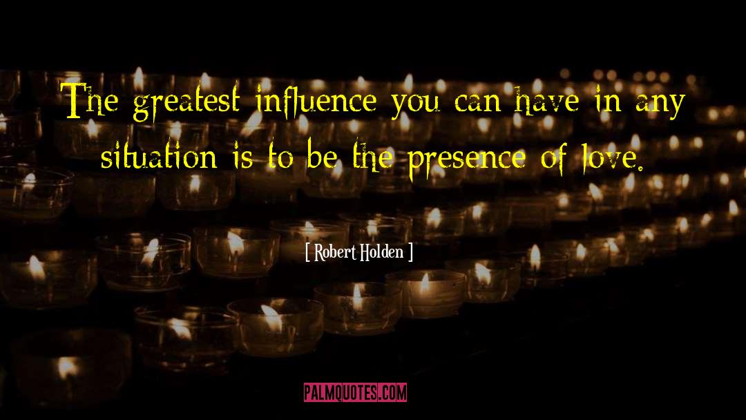 Robert Holden Quotes: The greatest influence you can