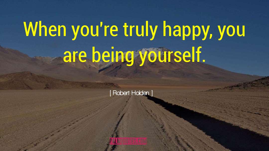 Robert Holden Quotes: When you're truly happy, you