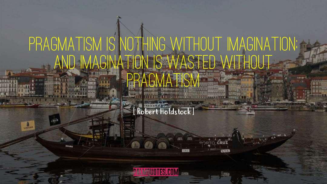 Robert Holdstock Quotes: Pragmatism is nothing without imagination;