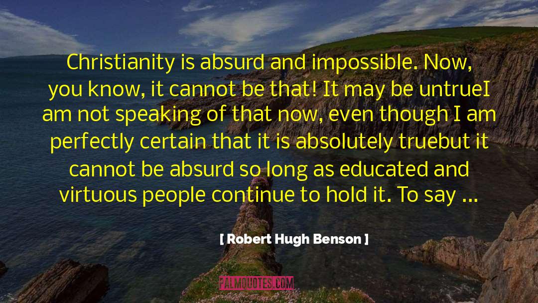 Robert Hugh Benson Quotes: Christianity is absurd and impossible.