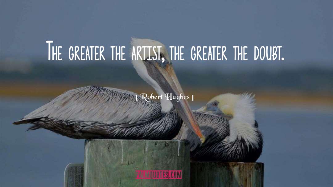 Robert Hughes Quotes: The greater the artist, the