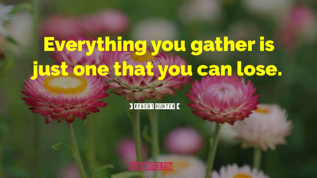 Robert Hunter Quotes: Everything you gather is just