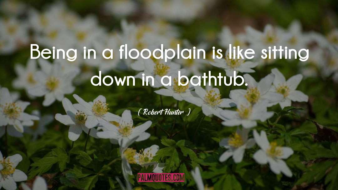 Robert Hunter Quotes: Being in a floodplain is