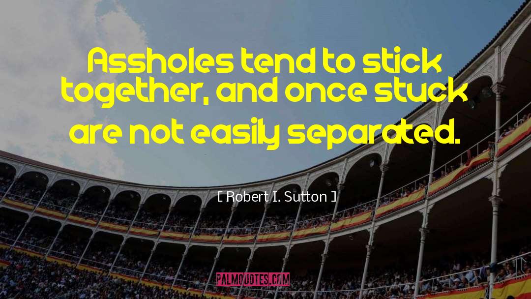 Robert I. Sutton Quotes: Assholes tend to stick together,