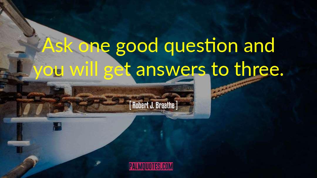 Robert J. Braathe Quotes: Ask one good question and