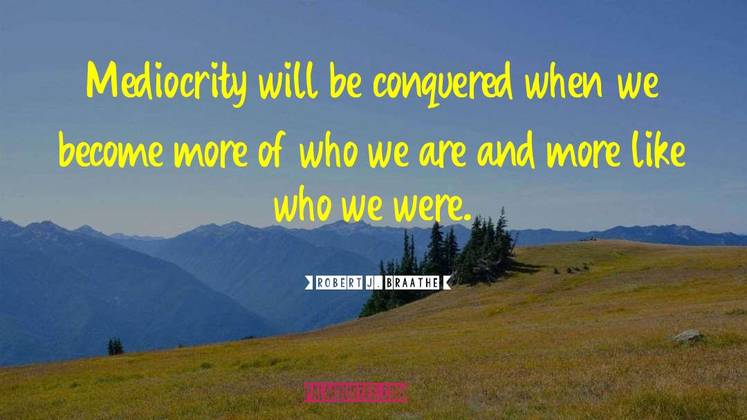 Robert J. Braathe Quotes: Mediocrity will be conquered when