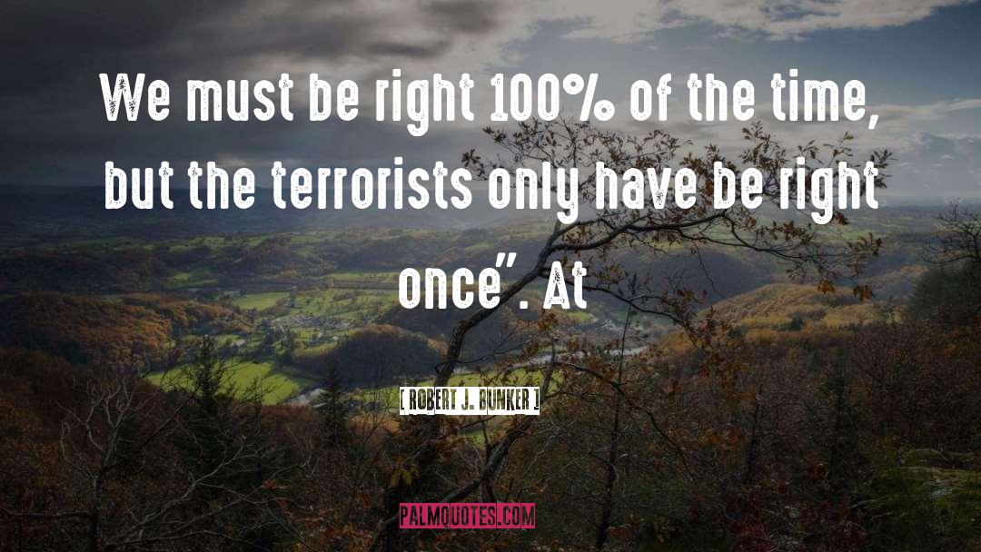 Robert J. Bunker Quotes: We must be right 100%