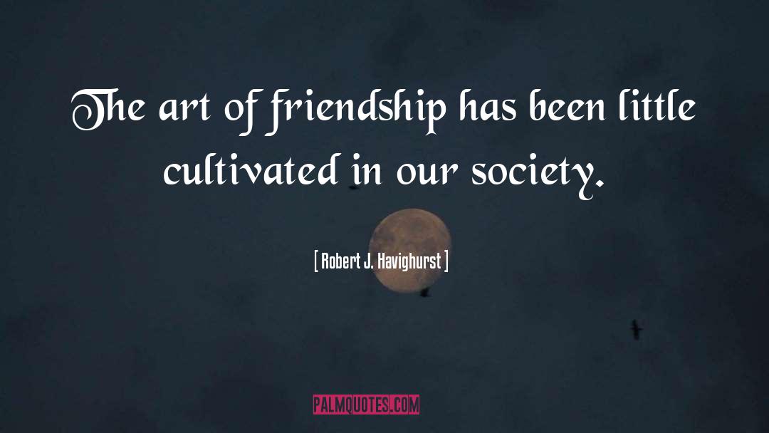 Robert J. Havighurst Quotes: The art of friendship has