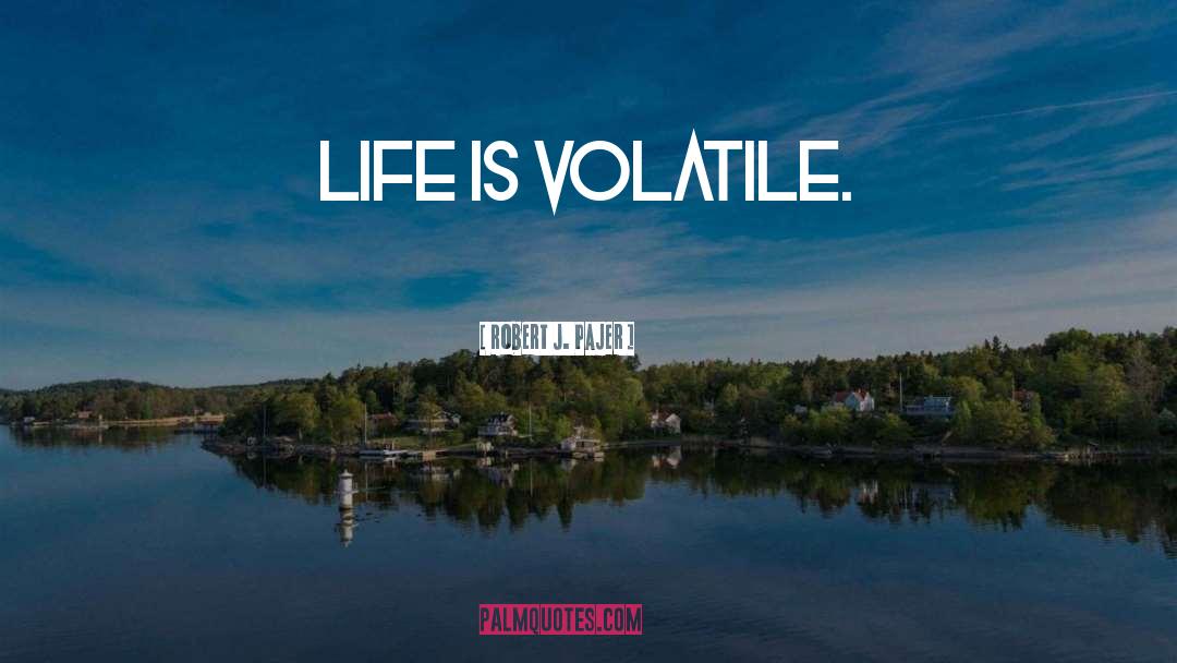Robert J. Pajer Quotes: Life is volatile.