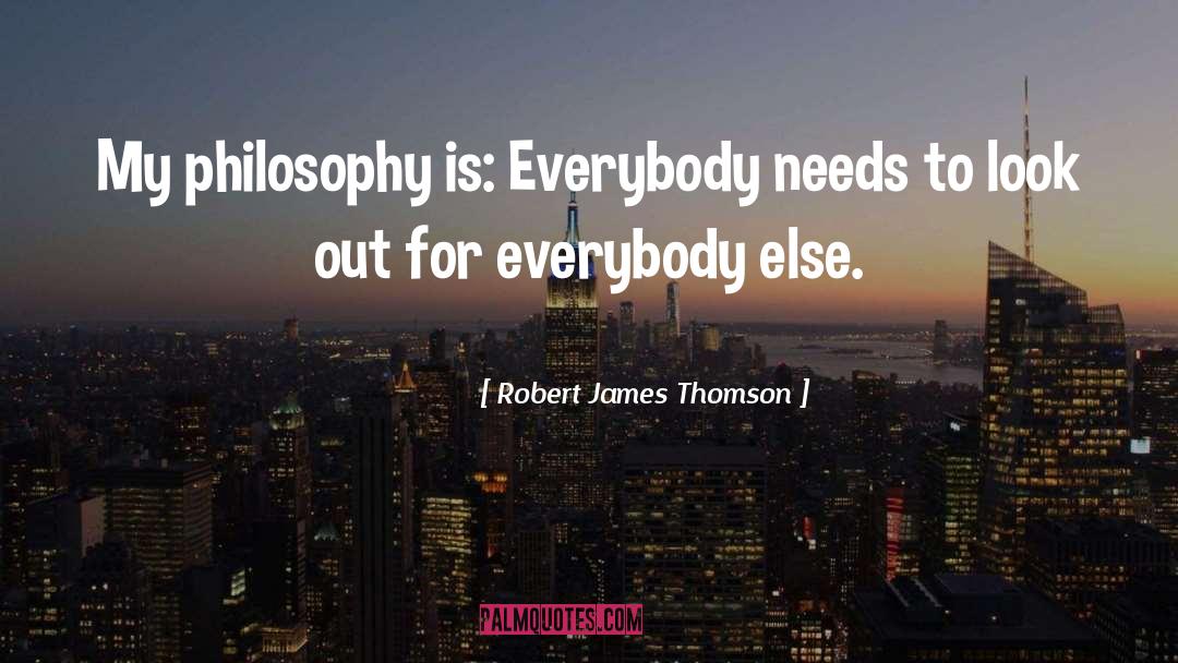 Robert James Thomson Quotes: My philosophy is: Everybody needs