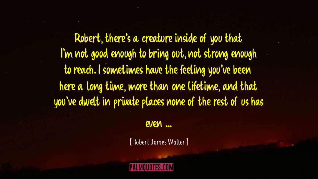 Robert James Waller Quotes: Robert, there's a creature inside