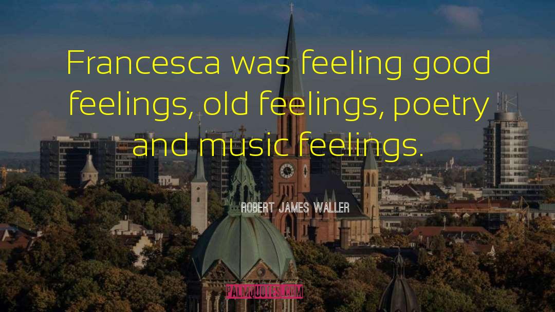 Robert James Waller Quotes: Francesca was feeling good feelings,