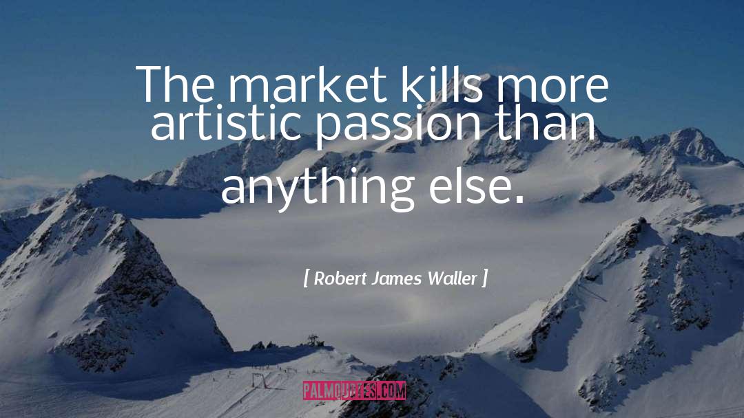 Robert James Waller Quotes: The market kills more artistic