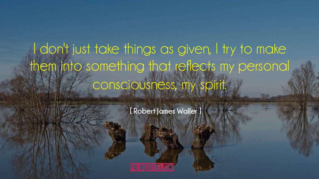 Robert James Waller Quotes: I don't just take things
