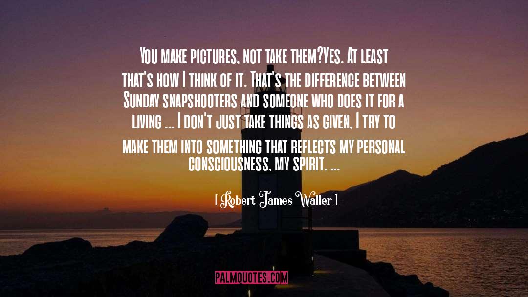 Robert James Waller Quotes: You make pictures, not take