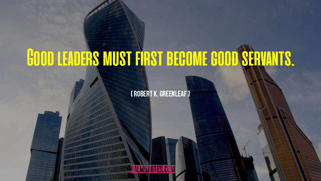 Robert K. Greenleaf Quotes: Good leaders must first become